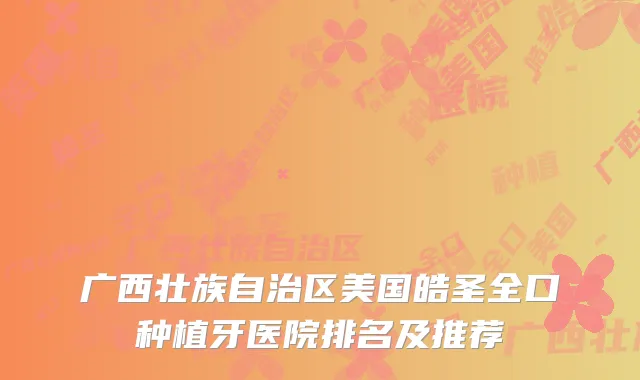 广西壮族自治区美国皓圣全口种植牙医院排名及推荐