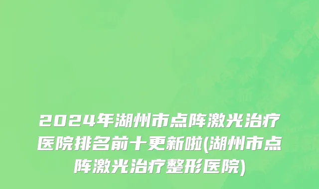 2024年湖州市点阵激光治疗医院排名前十更新啦(湖州市点阵激光治疗整形医院)