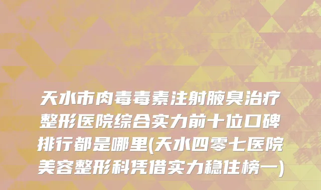 天水市肉毒毒素注射腋臭治疗整形医院综合实力前十位口碑排行都是哪里(天水四零七医院美容整形科凭借实力稳住榜一)