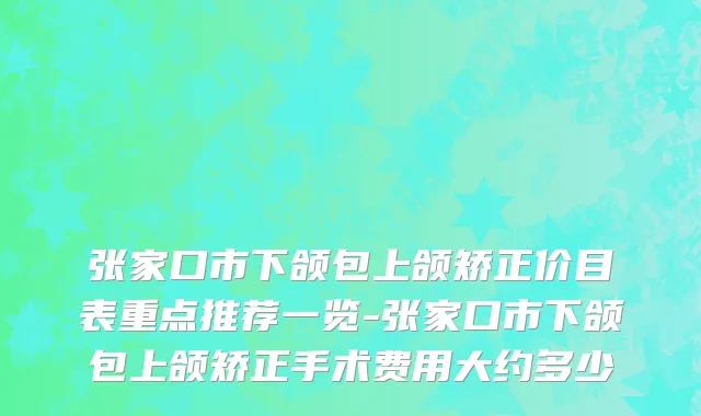 张家口市下颌包上颌矫正价目表重点推荐一览-张家口市下颌包上颌矫正手术费用大约多少