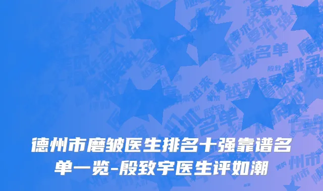 德州市磨皱医生排名十强靠谱名单一览-殷致宇医生评如潮