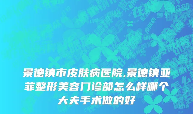 景德镇市皮肤病医院,景德镇亚菲整形美容门诊部怎么样哪个大夫手术做的好