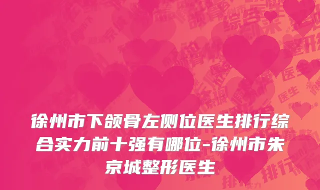 徐州市下颌骨左侧位医生排行综合实力前十强有哪位-徐州市朱京城整形医生