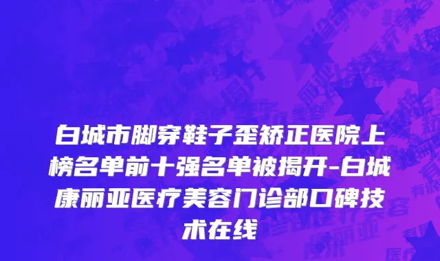 白城市脚穿鞋子歪矫正医院上榜名单前十强名单被揭开-白城康丽亚医疗美容门诊部口碑技术在线