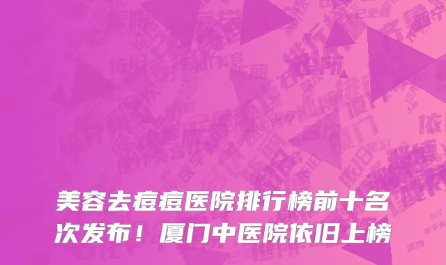 美容去痘痘医院排行榜前十名次发布!厦门中医院依旧上榜