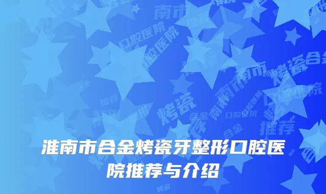 淮南市合金烤瓷牙整形口腔医院推荐与介绍