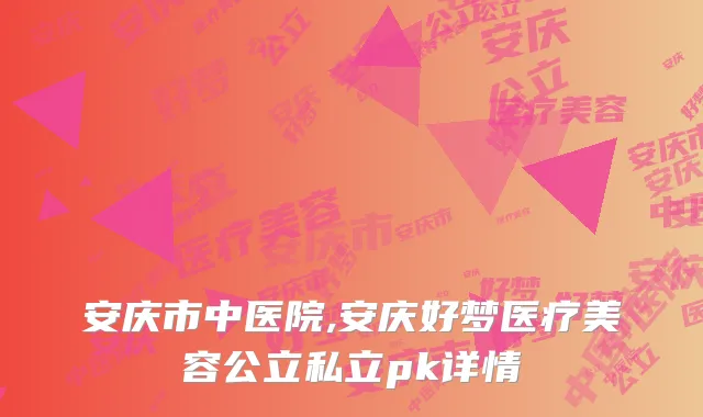 安庆市中医院,安庆好梦医疗美容公立私立pk详情