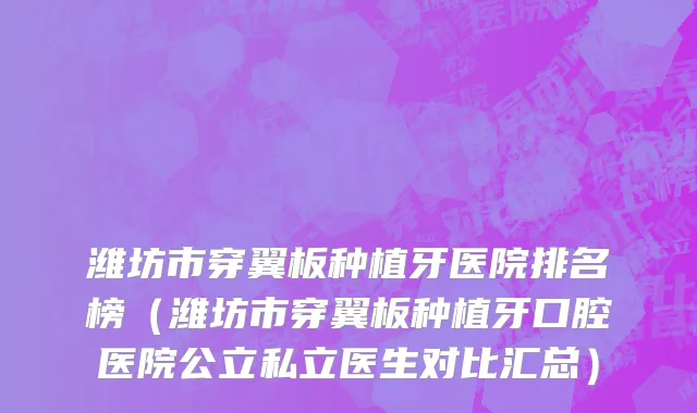 潍坊市穿翼板种植牙医院排名榜（潍坊市穿翼板种植牙口腔医院公立私立医生对比汇总）