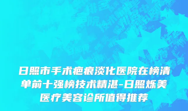 日照市手术疤痕淡化医院在榜清单前十强榜技术精湛-日照烁美医疗美容诊所值得推荐