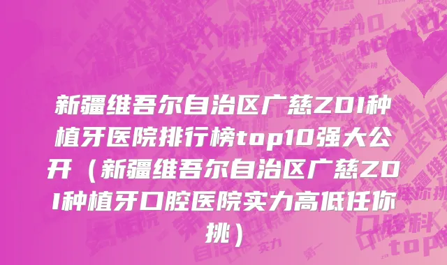 新疆维吾尔自治区广慈ZDI种植牙医院排行榜top10强大公开（新疆维吾尔自治区广慈ZDI种植牙口腔医院实力高低任你挑）