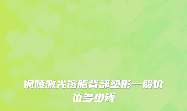 铜陵激光溶脂背部塑形一般价位多少钱