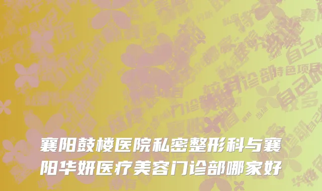襄阳鼓楼医院私密整形科与襄阳华妍医疗美容门诊部哪家好
