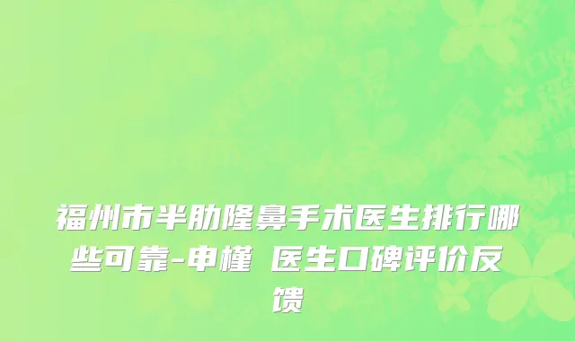 福州市半肋隆鼻手术医生排行哪些可靠-申槿湜医生口碑评价反馈