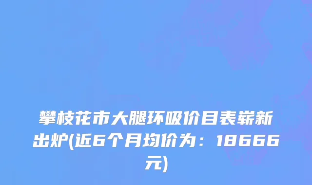 攀枝花市大腿环吸价目表崭新出炉(近6个月均价为：18666元)
