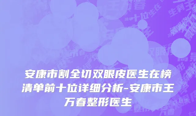 安康市割全切双眼皮医生在榜清单前十位详细分析-安康市王万春整形医生
