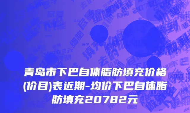 青岛市下巴自体脂肪填充价格(价目)表近期-均价下巴自体脂肪填充20782元