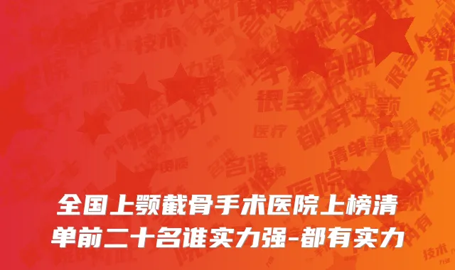 全国上颚截骨手术医院上榜清单前二十名谁实力强-都有实力