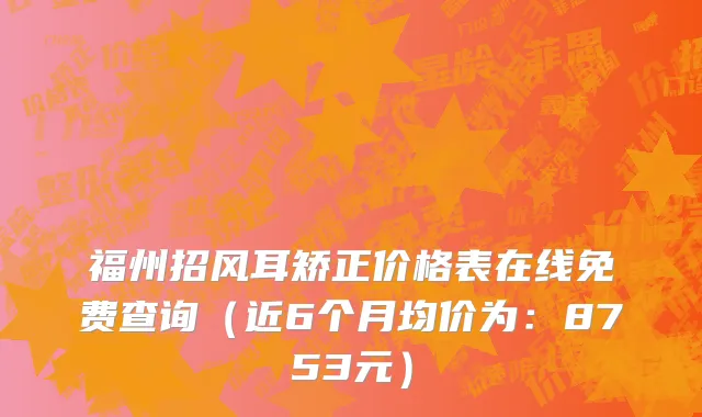 福州招风耳矫正价格表在线免费查询(近6个月均价为:8753元)