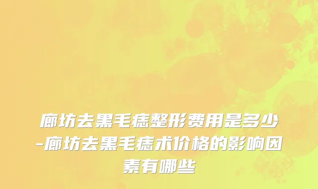 廊坊去黑毛痣整形费用是多少-廊坊去黑毛痣术价格的影响因素有哪些