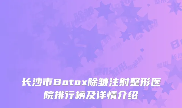 长沙市Botox除皱注射整形医院排行榜及详情介绍
