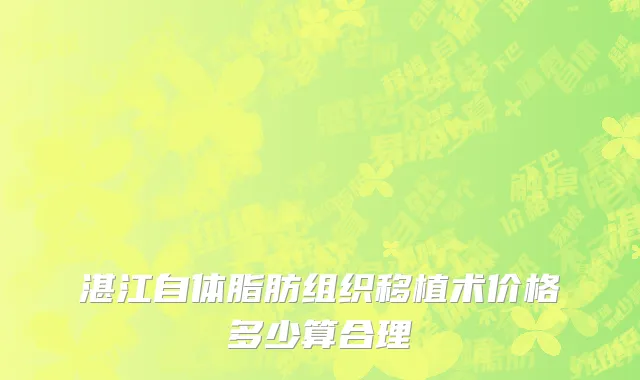 湛江自体脂肪组织移植术价格多少算合理