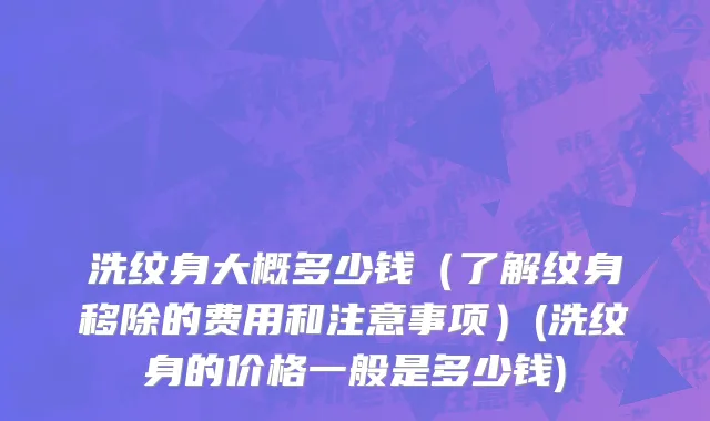 洗纹身大概多少钱（了解纹身移除的费用和注意事项）(洗纹身的价格一般是多少钱)