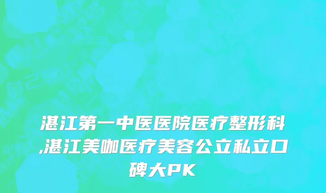 湛江第一中医医院医疗整形科,湛江美咖医疗美容公立私立口碑大PK