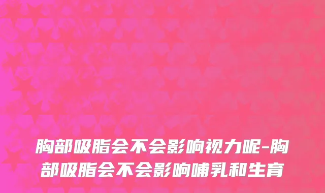 胸部吸脂会不会影响视力呢-胸部吸脂会不会影响哺乳和生育