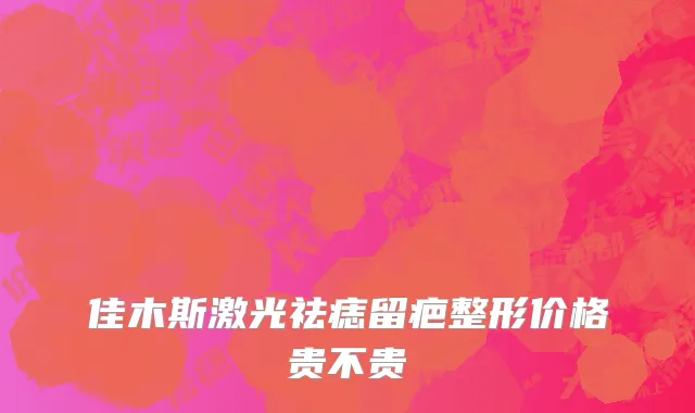 佳木斯激光祛痣留疤整形价格贵不贵