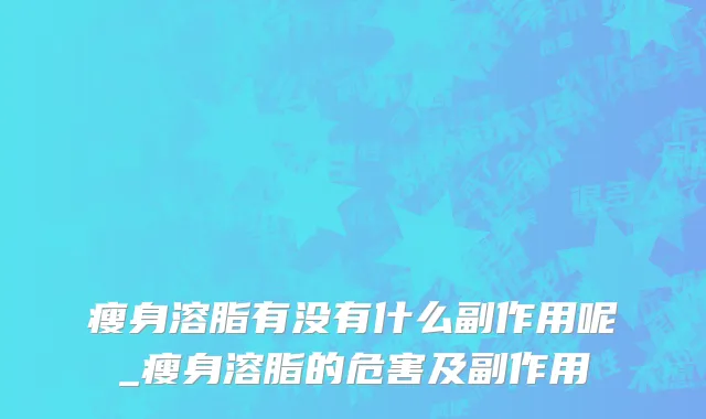 瘦身溶脂有没有什么副作用呢_瘦身溶脂的危害及副作用