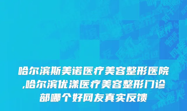 哈尔滨斯美诺医疗美容整形医院,哈尔滨优漾医疗美容整形门诊部哪个好网友真实反馈