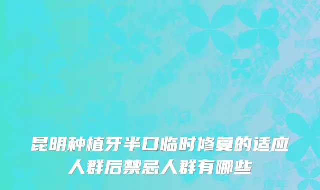 昆明种植牙半口临时修复的适应人群后禁忌人群有哪些