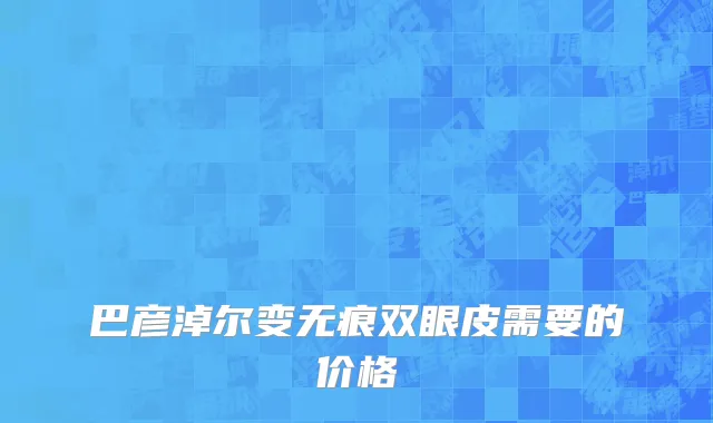 巴彦淖尔变无痕双眼皮需要的价格