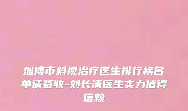 淄博市斜视治疗医生排行榜名单请签收-刘长清医生实力值得信赖