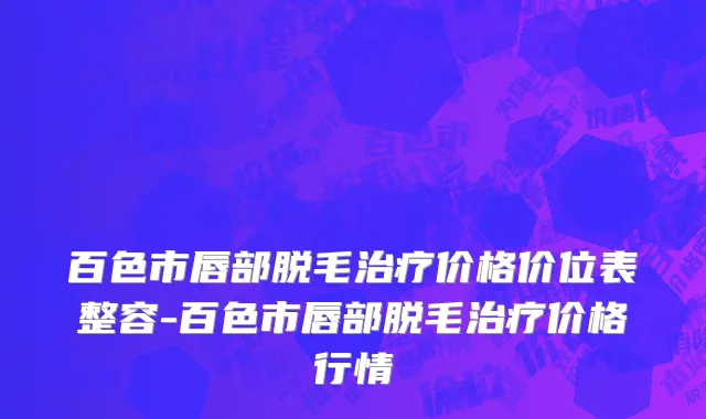 百色市唇部脱毛治疗价格价位表整容-百色市唇部脱毛治疗价格行情
