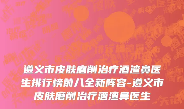 遵义市皮肤磨削治疗酒渣鼻医生排行榜前八全新阵容-遵义市皮肤磨削治疗酒渣鼻医生