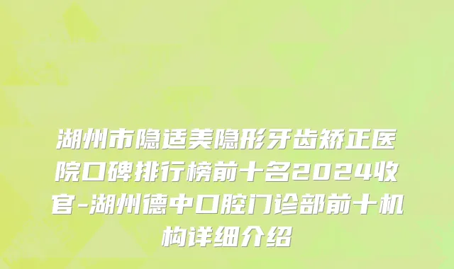 湖州市隐适美隐形牙齿矫正医院口碑排行榜前十名2024收官-湖州德中口腔门诊部前十机构详细介绍
