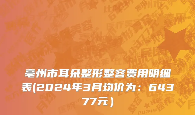 亳州市耳朵整形整容费用明细表(2024年3月均价为：64377元）