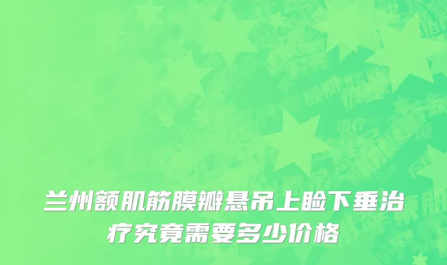 兰州额肌筋膜瓣悬吊上睑下垂治疗究竟需要多少价格