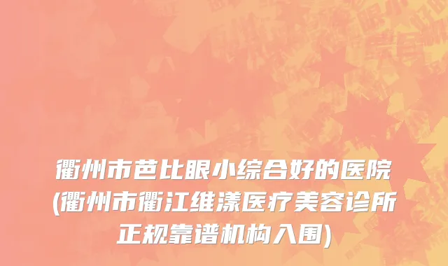 衢州市芭比眼小综合好的医院(衢州市衢江维漾医疗美容诊所正规靠谱机构入围)