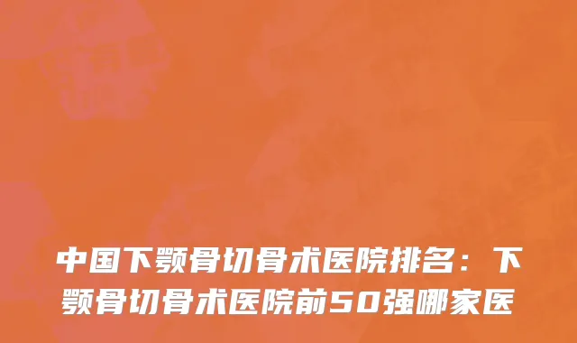 中国下颚骨切骨术医院排名：下颚骨切骨术医院前50强哪家医