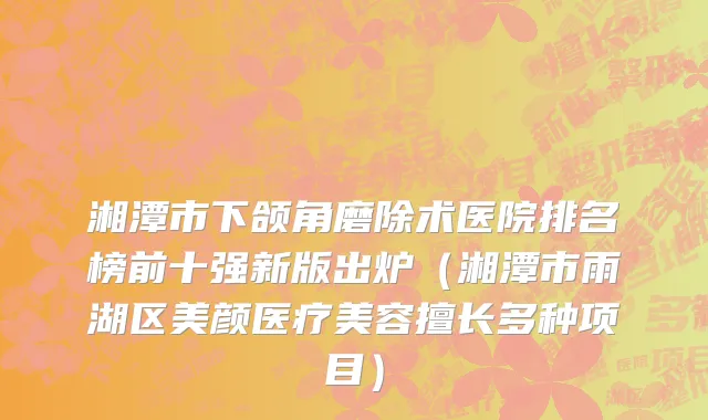 湘潭市下颌角磨除术医院排名榜前十强新版出炉（湘潭市雨湖区美颜医疗美容擅长多种项目）