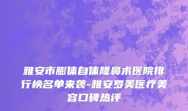 雅安市膨体自体隆鼻术医院排行榜名单来袭-雅安罗美医疗美容口碑热评