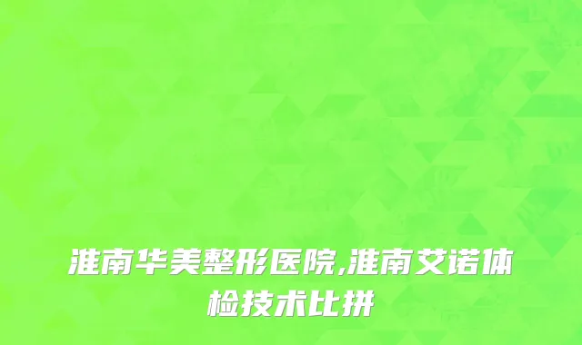 淮南华美整形医院,淮南艾诺体检技术比拼
