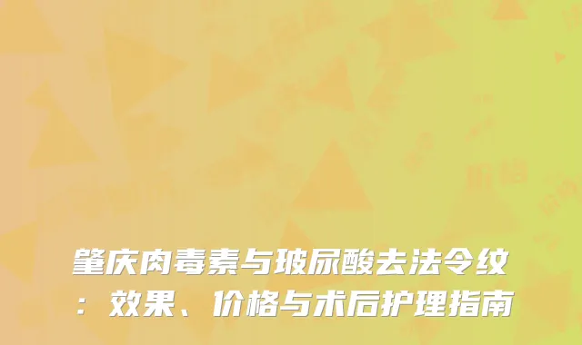 肇庆肉毒素与玻尿酸去法令纹：效果、价格与术后护理指南