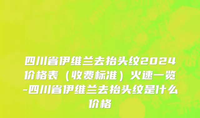 四川省伊维兰去抬头纹2024价格表（收费标准）火速一览-四川省伊维兰去抬头纹是什么价格
