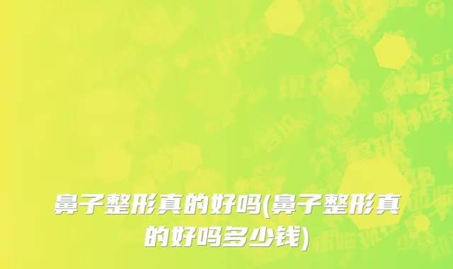 鼻子整形真的好吗(鼻子整形真的好吗多少钱)