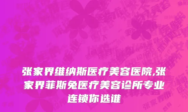 张家界维纳斯医疗美容医院,张家界菲斯兔医疗美容诊所专业连锁你选谁