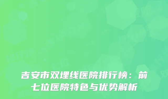 吉安市双埋线医院排行榜：前七位医院特色与优势解析