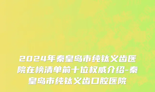2024年秦皇岛市纯钛义齿医院在榜清单前十位权威介绍-秦皇岛市纯钛义齿口腔医院